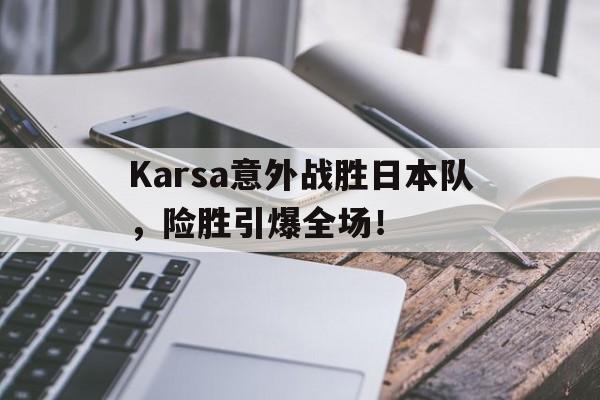 关于Karsa意外战胜日本队，险胜引爆全场！的信息-九游jiuyou娱乐网址