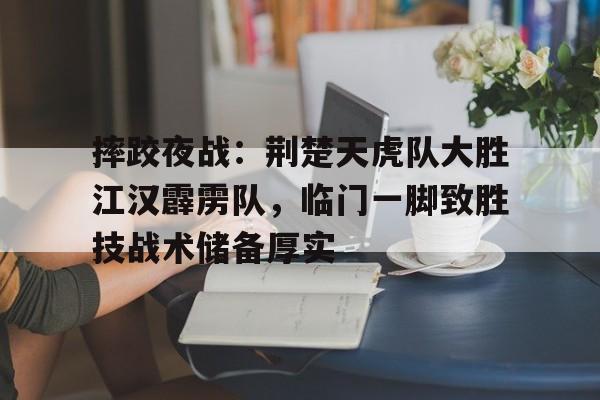 关于摔跤夜战：荆楚天虎队大胜江汉霹雳队，临门一脚致胜技战术储备厚实的信息
